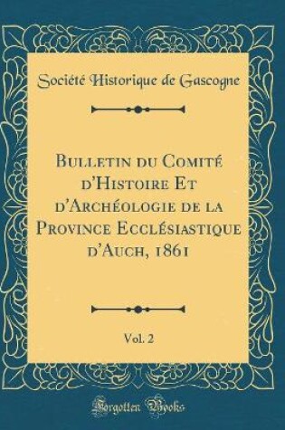 Cover of Bulletin du Comité d'Histoire Et d'Archéologie de la Province Ecclésiastique d'Auch, 1861, Vol. 2 (Classic Reprint)