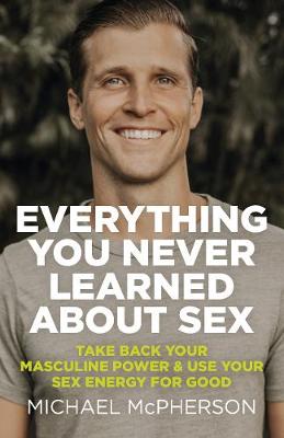 Book cover for Everything You Never Learned About Sex - Take Back Your Masculine Power & Use Your Sex Energy For Good