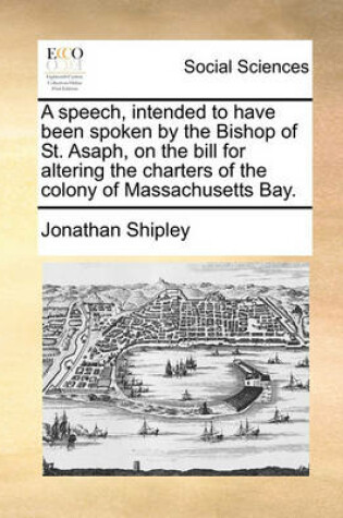 Cover of A Speech, Intended to Have Been Spoken by the Bishop of St. Asaph, on the Bill for Altering the Charters of the Colony of Massachusetts Bay.