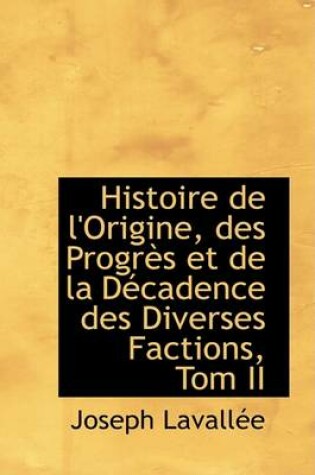 Cover of Histoire de L'Origine, Des Progres Et de La Decadence Des Diverses Factions, Tom II