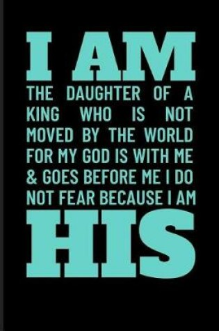 Cover of I Am the Daughter of a King Who Is Not Moved by the World for My God Is with Me & Goes Before Me I Do Not Fear Because I Am His