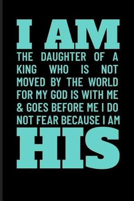 Book cover for I Am the Daughter of a King Who Is Not Moved by the World for My God Is with Me & Goes Before Me I Do Not Fear Because I Am His