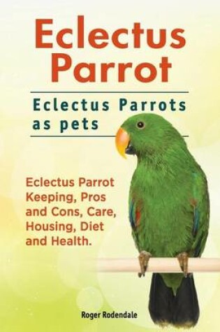 Cover of Eclectus Parrot. Eclectus Parrots as pets. Eclectus Parrot Keeping, Pros and Cons, Care, Housing, Diet and Health.