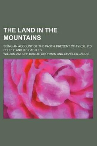 Cover of The Land in the Mountains; Being an Account of the Past & Present of Tyrol, Its People and Its Castles