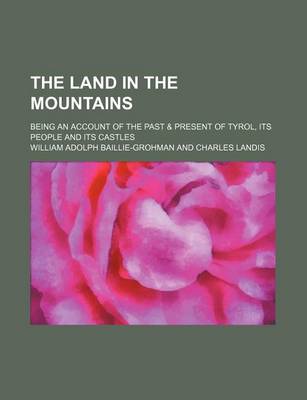 Book cover for The Land in the Mountains; Being an Account of the Past & Present of Tyrol, Its People and Its Castles