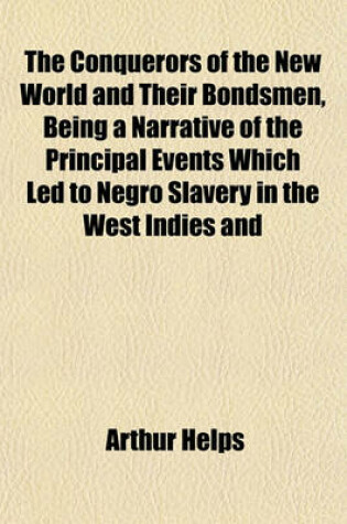 Cover of The Conquerors of the New World and Their Bondsmen, Being a Narrative of the Principal Events Which Led to Negro Slavery in the West Indies and