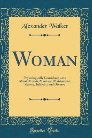 Cover of Woman: Physiologically Considered as to Mind, Morals, Marriage, Matrimonial Slavery, Infidelity and Divorce (Classic Reprint)