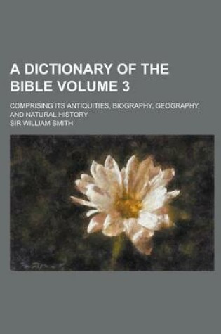 Cover of A Dictionary of the Bible; Comprising Its Antiquities, Biography, Geography, and Natural History Volume 3