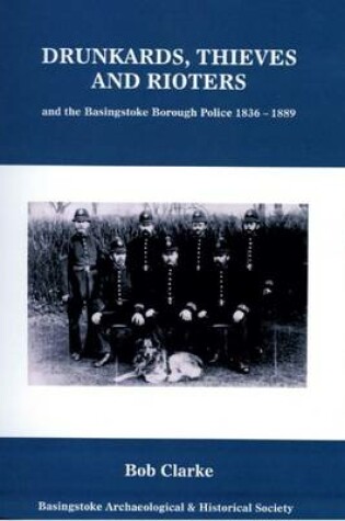 Cover of Drunkards, Thieves and Rioters and the Basingstoke Borough Police 1836-1889