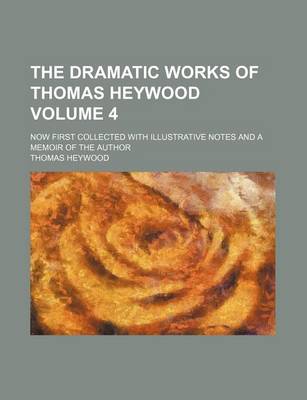 Book cover for The Dramatic Works of Thomas Heywood Volume 4; Now First Collected with Illustrative Notes and a Memoir of the Author