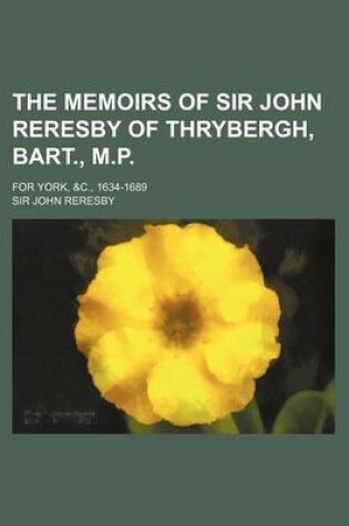 Cover of The Memoirs of Sir John Reresby of Thrybergh, Bart., M.P.; For York, &C., 1634-1689