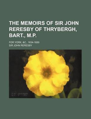 Book cover for The Memoirs of Sir John Reresby of Thrybergh, Bart., M.P.; For York, &C., 1634-1689