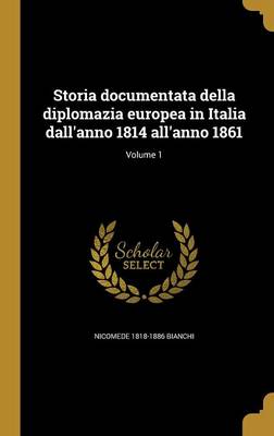 Book cover for Storia Documentata Della Diplomazia Europea in Italia Dall'anno 1814 All'anno 1861; Volume 1