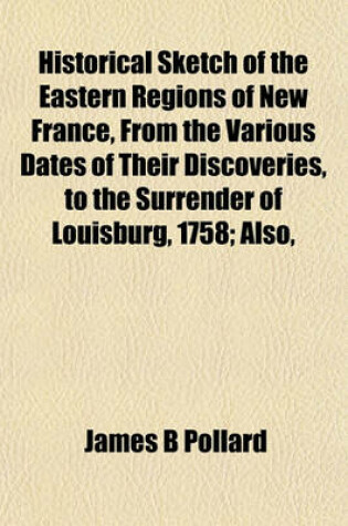 Cover of Historical Sketch of the Eastern Regions of New France, from the Various Dates of Their Discoveries, to the Surrender of Louisburg, 1758; Also,