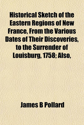 Book cover for Historical Sketch of the Eastern Regions of New France, from the Various Dates of Their Discoveries, to the Surrender of Louisburg, 1758; Also,