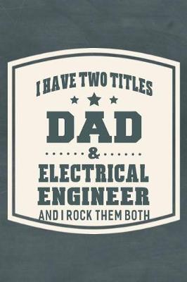 Book cover for I Have Two Titles Dad & Electrical Engineer And I Rock Them Both