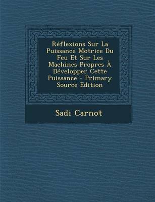 Book cover for Reflexions Sur La Puissance Motrice Du Feu Et Sur Les Machines Propres a Developper Cette Puissance - Primary Source Edition