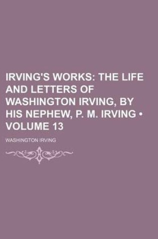 Cover of Irving's Works (Volume 13); The Life and Letters of Washington Irving, by His Nephew, P. M. Irving