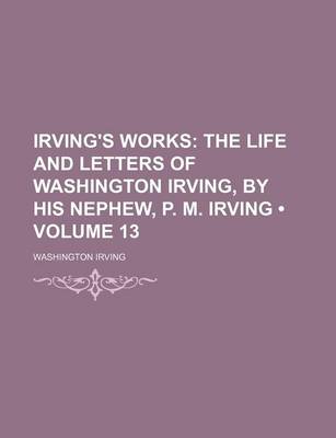 Book cover for Irving's Works (Volume 13); The Life and Letters of Washington Irving, by His Nephew, P. M. Irving