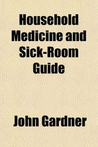 Cover of Household Medicine and Sick-Room Guide; A Familiar Description of Diseases, Remedies and Methods of Treatment, Diet, &C., Expressly Adapted for Family Use