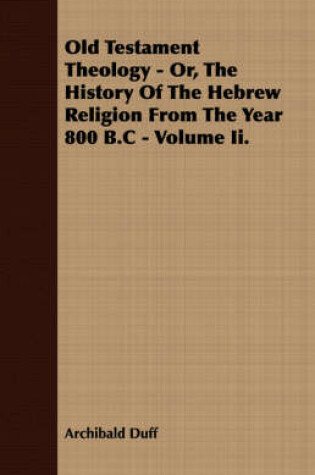 Cover of Old Testament Theology - Or, The History Of The Hebrew Religion From The Year 800 B.C - Volume Ii.