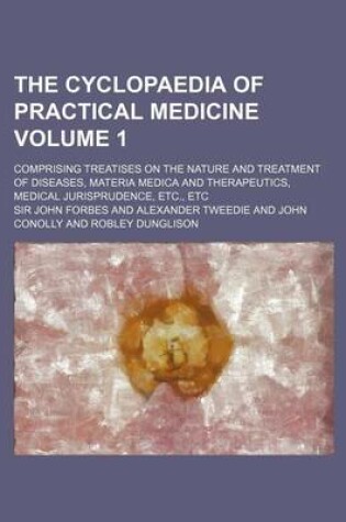 Cover of The Cyclopaedia of Practical Medicine Volume 1; Comprising Treatises on the Nature and Treatment of Diseases, Materia Medica and Therapeutics, Medical