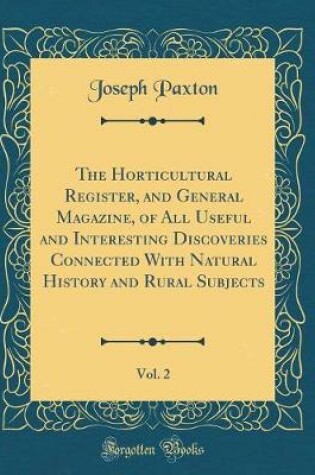 Cover of The Horticultural Register, and General Magazine, of All Useful and Interesting Discoveries Connected with Natural History and Rural Subjects, Vol. 2 (Classic Reprint)