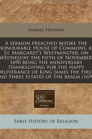 Cover of A Sermon Preached Before the Honourable House of Commons, at St. Margaret's Westminster, on Wednesday the Fifth of November, 1690 Being the Anniversary Thanksgiving for the Happy Deliverance of King James the First, and Three Estates of the Realm (1690)