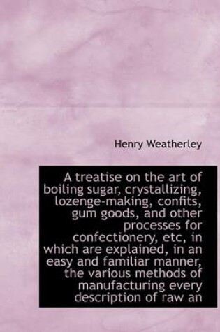 Cover of A Treatise on the Art of Boiling Sugar, Crystallizing, Lozenge-Making, Confits, Gum Goods, and Other