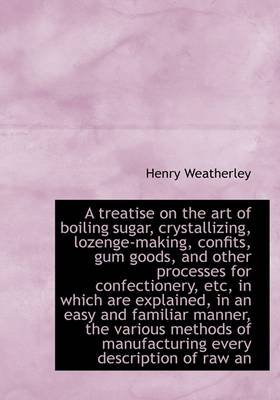 Book cover for A Treatise on the Art of Boiling Sugar, Crystallizing, Lozenge-Making, Confits, Gum Goods, and Other