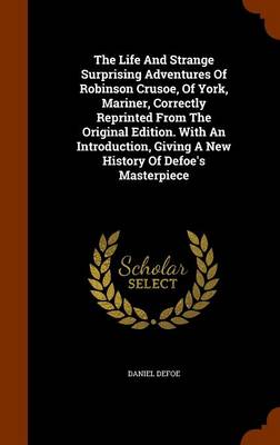 Book cover for The Life and Strange Surprising Adventures of Robinson Crusoe, of York, Mariner, Correctly Reprinted from the Original Edition. with an Introduction, Giving a New History of Defoe's Masterpiece