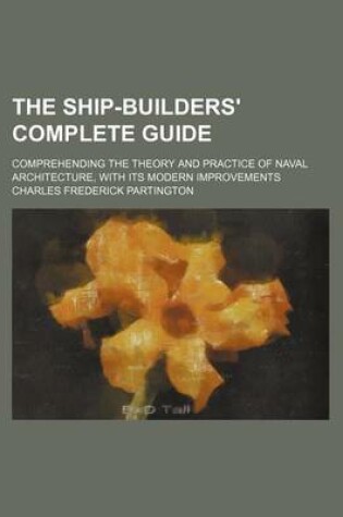 Cover of The Ship-Builders' Complete Guide; Comprehending the Theory and Practice of Naval Architecture, with Its Modern Improvements