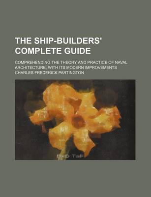 Book cover for The Ship-Builders' Complete Guide; Comprehending the Theory and Practice of Naval Architecture, with Its Modern Improvements