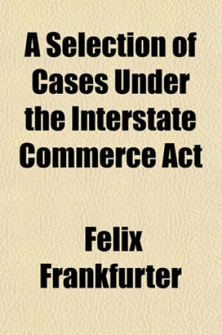 Cover of A Selection of Cases Under the Interstate Commerce ACT