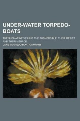 Cover of Under-Water Torpedo-Boats; The Submarine Versus the Submersible, Their Merits and Their Menace