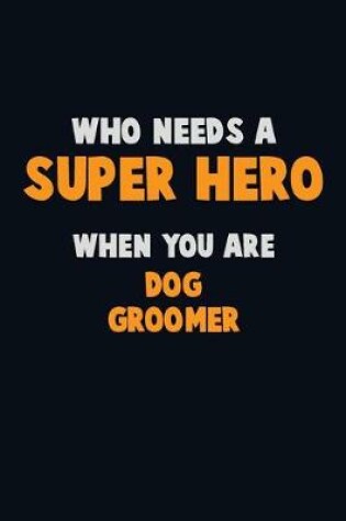 Cover of Who Need A SUPER HERO, When You Are Dog Groomer