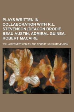 Cover of Plays Written in Collaboration with R.L. Stevenson [Deacon Brodie. Beau Austin. Admiral Guinea. Robert Macaire