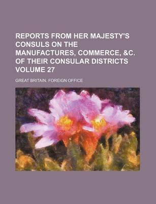 Book cover for Reports from Her Majesty's Consuls on the Manufactures, Commerce, &C. of Their Consular Districts Volume 27