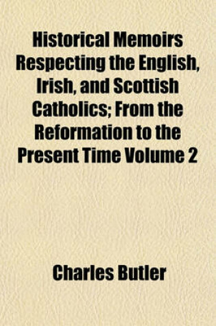 Cover of Historical Memoirs Respecting the English, Irish, and Scottish Catholics; From the Reformation to the Present Time Volume 2