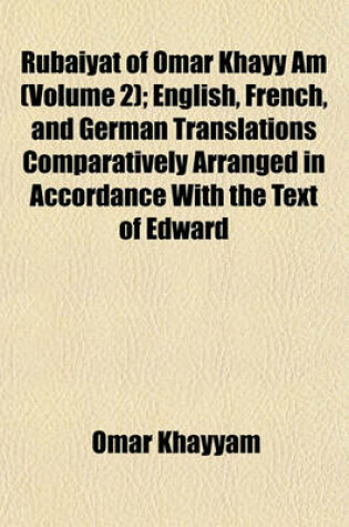 Cover of Rubaiyat of Omar Khayy Am (Volume 2); English, French, and German Translations Comparatively Arranged in Accordance with the Text of Edward
