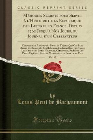 Cover of Mémoires Secrets Pour Servir À l'Histoire de la Republique Des Lettres En France, Depuis 1762 Jusqu'a Nos Jours, Ou Journal d'Un Observateur, Vol. 12