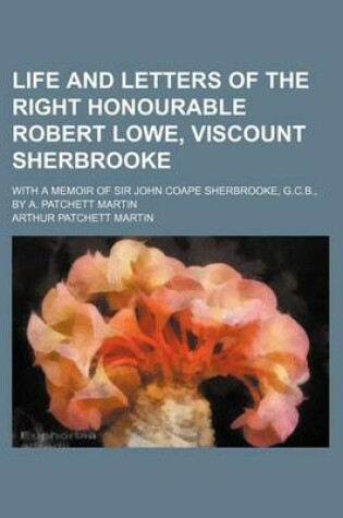 Cover of Life and Letters of the Right Honourable Robert Lowe, Viscount Sherbrooke Volume 1; With a Memoir of Sir John Coape Sherbrooke, G.C.B., by A. Patchett Martin