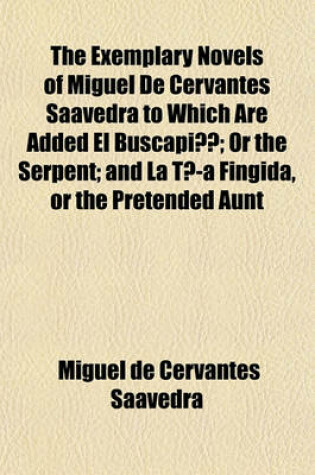 Cover of The Exemplary Novels of Miguel de Cervantes Saavedra to Which Are Added El Buscapie; Or the Serpent and La Tia Fingida, or the Pretended Aunt