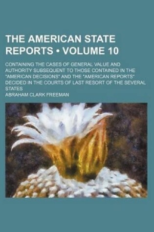 Cover of The American State Reports (Volume 10); Containing the Cases of General Value and Authority Subsequent to Those Contained in the "American Decisions" and the "American Reports" Decided in the Courts of Last Resort of the Several States