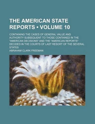 Book cover for The American State Reports (Volume 10); Containing the Cases of General Value and Authority Subsequent to Those Contained in the "American Decisions" and the "American Reports" Decided in the Courts of Last Resort of the Several States