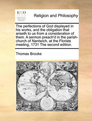 Book cover for The perfections of God displayed in his works, and the obligation that ariseth to us from a consideration of them. A sermon preach'd in the parish-church of Nantwich, at the Florists meeting, 1731 The second edition.