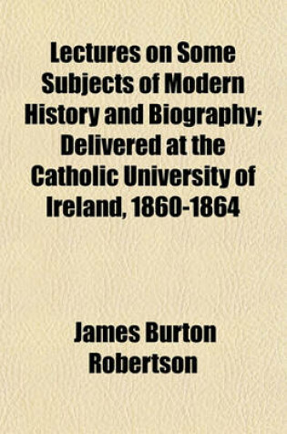 Cover of Lectures on Some Subjects of Modern History and Biography; Delivered at the Catholic University of Ireland, 1860-1864