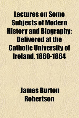 Book cover for Lectures on Some Subjects of Modern History and Biography; Delivered at the Catholic University of Ireland, 1860-1864