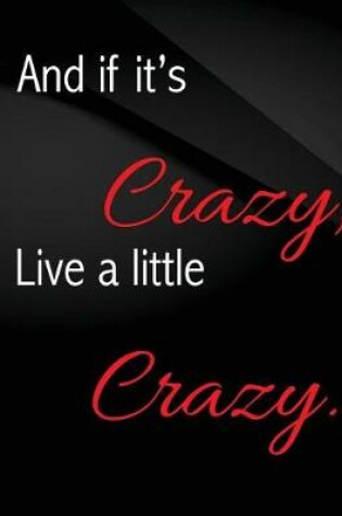 Cover of And if it's crazy, Live a little crazy.