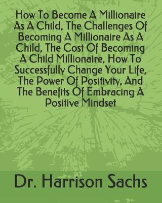 Book cover for How To Become A Millionaire As A Child, The Challenges Of Becoming A Millionaire As A Child, The Cost Of Becoming A Child Millionaire, How To Successfully Change Your Life, The Power Of Positivity, And The Benefits Of Embracing A Positive Mindset